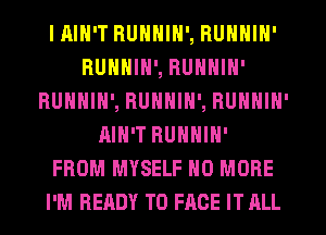 IAIH'T RUNNIN', RUNNIN'
RUNNIN', RUNNIN'
RUNNIN', RUNNIN', RUNNIN'
AIN'T RUNNIN'
FROM MYSELF NO MORE
I'M HEHDY TO FACE IT ALL