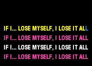 IF I...
IF I...
IF I...
IF I...

LOSE MYSELF, I LOSE IT ALL
LOSE MYSELF, I LOSE IT ALL
LOSE MYSELF, I LOSE IT ALL
LOSE MYSELF, I LOSE IT ALL