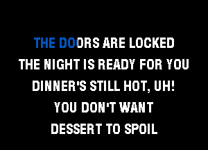 THE DOORS ARE LOCKED
THE NIGHT IS READY FOR YOU
DIHHER'S STILL HOT, UH!
YOU DON'T WANT
DESSERT T0 SPOIL