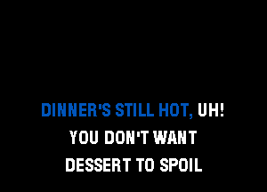 DlHHER'S STILL HOT, UH!
YOU DON'T WANT
DESSERT T0 SPOIL
