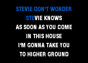 STEVIE DON'T WONDER
STEVIE KNOWS
AS SOON AS YOU COME
IN THIS HOUSE
I'M GONNA TAKE YOU

TO HIGHER GROUND l