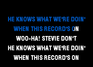 HE KNOWS WHAT WE'RE DOIH'
WHEN THIS RECORD'S 0H
WOO-HA! STEVIE DON'T
HE KNOWS WHAT WE'RE DOIH'
WHEN THIS RECORD'S 0H