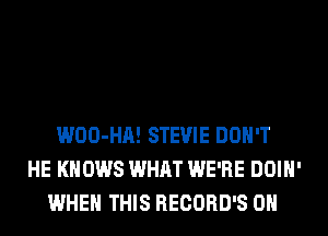 WOO-HA! STEVIE DON'T
HE KNOWS WHAT WE'RE DOIH'
WHEN THIS RECORD'S 0H