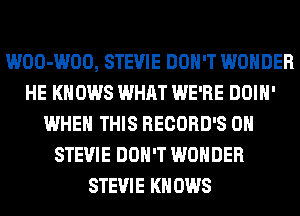 WOO-WOO, STEVIE DON'T WONDER
HE KNOWS WHAT WE'RE DOIH'
WHEN THIS RECORD'S 0H
STEVIE DON'T WONDER
STEVIE KNOWS