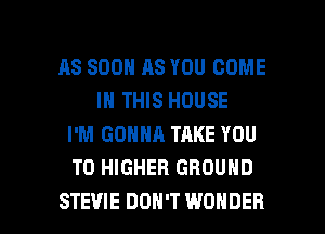 AS SOON AS YOU COME
IN THIS HOUSE
I'M GONNA TAKE YOU
TO HIGHER GROUND

STEVIE DON'T WONDER l