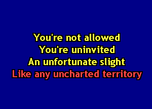 You're not allowed
You're uninvited

An unfortunate slight