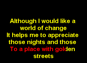 Although I would like a
world of change
It helps me to appreciate
those nights and those
To a place with golden
streets
