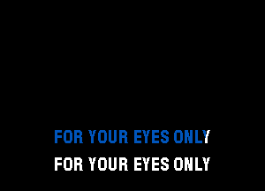 FOR YOUR EYES ONLY
FOR YOUR EYES ONLY