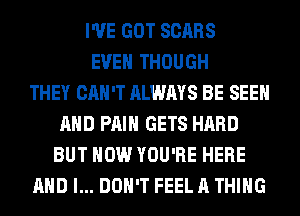 I'VE GOT SCARS
EVEN THOUGH
THEY CAN'T ALWAYS BE SEE
AND PAIN GETS HARD
BUT HOW YOU'RE HERE
AND I... DON'T FEEL A THING