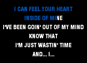 I CAN FEEL YOUR HEART
INSIDE OF MINE
I'VE BEEN GOIH' OUT OF MY MIND
KNOW THAT
I'M JUST WASTIH' TIME
AND... I...