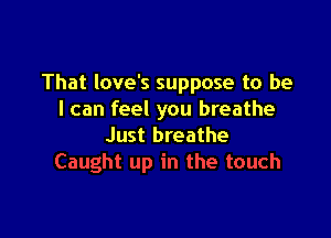That love's suppose to be
I can feel you breathe

Just breathe