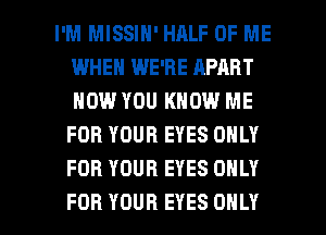 I'M MISSIN' HALF OF ME
WHEN WE'RE APART
HOW YOU KNOW ME

FOR YOUR EYES ONLY
FOR YOUR EYES ONLY

FOR YOUR EYES ONLY l