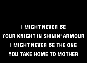 I MIGHT NEVER BE
YOUR KNIGHT IH SHIHIH'ARMOUR
I MIGHT NEVER BE THE ONE
YOU TAKE HOME T0 MOTHER