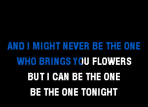 AND I MIGHT NEVER BE THE ONE
WHO BRINGS YOU FLOWERS
BUTI CAN BE THE ONE
BE THE ONE TONIGHT