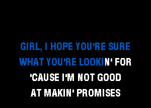 GIRL, I HOPE YOU'RE SURE
WHAT YOU'RE LOOKIH' FOR
'CAUSE I'M NOT GOOD
AT MAKIH' PROMISES