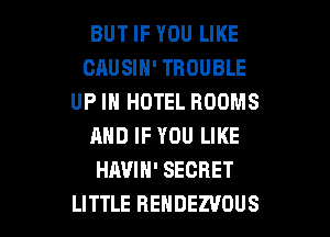 BUT IF YOU LIKE
CRUSIH' TROUBLE
UP IN HOTEL ROOMS
AND IF YOU LIKE
HAVIH' SECRET

LITTLE REHDEZVOUS l