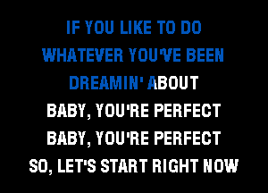 IF YOU LIKE TO DO
WHATEVER YOU'VE BEEN
DREAMIH' ABOUT
BABY, YOU'RE PERFECT
BABY, YOU'RE PERFECT
SO, LET'S START RIGHT NOW