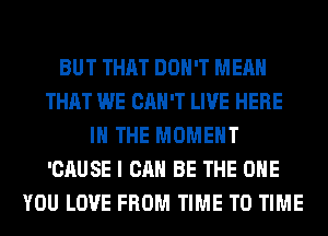 BUT THAT DON'T MEAN
THAT WE CAN'T LIVE HERE
IN THE MOMENT
'CAUSE I CAN BE THE ONE
YOU LOVE FROM TIME TO TIME