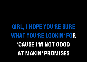 GIRL, I HOPE YOU'RE SURE
WHAT YOU'RE LOOKIH' FOR
'CAUSE I'M NOT GOOD
AT MAKIH' PROMISES