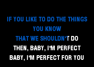 IF YOU LIKE TO DO THE THINGS
YOU KNOW
THAT WE SHOULDH'T DO
THE, BABY, I'M PERFECT
BABY, I'M PERFECT FOR YOU