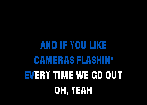 AND IF YOU LIKE

CAMERAS FLRSHIH'
EVERY TIME WE GO OUT
OH, YEAH