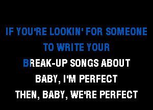 IF YOU'RE LOOKIH' FOR SOMEONE
TO WRITE YOUR
BREAK-UP SONGS ABOUT
BABY, I'M PERFECT
THEN, BABY, WE'RE PERFECT