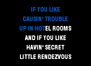 IF YOU LIKE
CAUSIN' TROUBLE
UP IN HOTEL ROOMS
AND IF YOU LIKE
HAVIH' SECRET

LITTLE REHDEZVOUS l