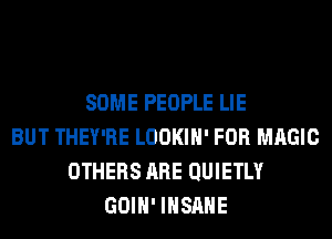 SOME PEOPLE LIE
BUT THEY'RE LOOKIH' FOR MAGIC
OTHERS ARE QUIETLY
GOIH' INSANE