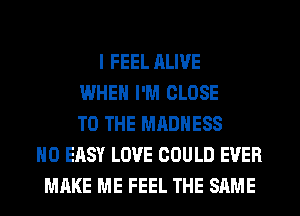 I FEEL RLWE
WHEN I'M CLOSE
TO THE MADNESS
H0 EASY LOVE COULD EVER
MAKE ME FEEL THE SAME