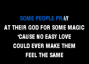 SOME PEOPLE PRAY
AT THEIR GOD FOR SOME MAGIC
'CAU SE NO EASY LOVE
COULD EVER MAKE THEM
FEEL THE SAME
