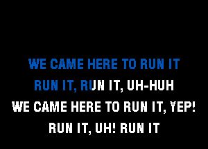 WE CAME HERE TO RUN IT
RUN IT, RUN IT, UH-HUH
WE CAME HERE TO RUN IT, YEP!
RUN IT, UH! RUN IT