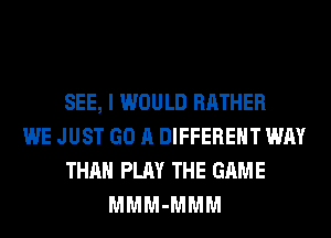 SEE, I WOULD RATHER
WE JUST GO A DIFFERENT WAY
THAN PLAY THE GAME
MMM-MMM