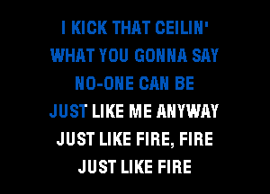 l KICK THAT CEILIN'
WHAT YOU GONNA SAY
HO-ONE CAN BE
JUST LIKE ME ANYWAY
JUST LIKE FIRE, FIRE

JUST LIKE FIRE l