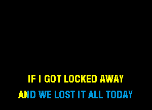 IF I GOT LOCKED AWAY
AND WE LOST IT ALL TODAY