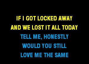 IF I GOT LOCKED AWAY
AND WE LOST IT RLL TODAY
TELL ME, HONESTLY
WOULD YOU STILL
LOVE ME THE SAME
