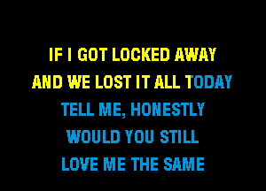 IF I GOT LOCKED AWAY
AND WE LOST IT RLL TODAY
TELL ME, HONESTLY
WOULD YOU STILL
LOVE ME THE SAME