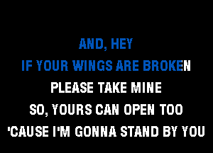 AND, HEY
IF YOUR WINGS ARE BROKEN
PLEASE TAKE MINE
SO, YOURS CAN OPEN T00
'CAUSE I'M GONNA STAND BY YOU