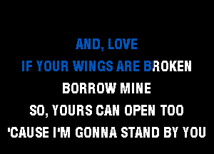 AND, LOVE
IF YOUR WINGS ARE BROKEN
BORROW MINE
SO, YOURS CAN OPEN T00
'CAUSE I'M GONNA STAND BY YOU