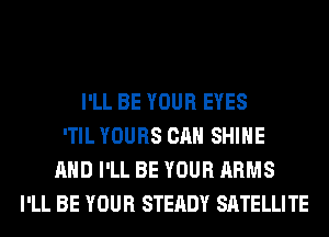 I'LL BE YOUR EYES
'TIL YOURS CAN SHINE
AND I'LL BE YOUR ARMS
I'LL BE YOUR STEADY SATELLITE