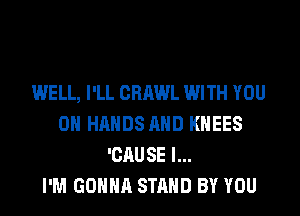 WELL, I'LL CRAWL WITH YOU
ON HANDS AND KHEES
'CAUSE l...

I'M GONNA STAND BY YOU
