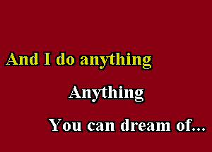 And I do anything

Anything

You can dream of...