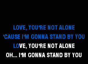 LOVE, YOU'RE HOT ALONE
'CAUSE I'M GONNA STAND BY YOU
LOVE, YOU'RE HOT ALONE
0H... I'M GONNA STAND BY YOU