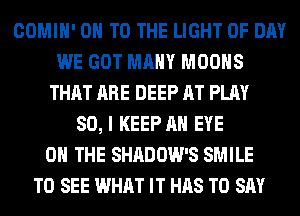 COMIH' ON TO THE LIGHT 0F DAY
WE GOT MANY MOOHS
THAT ARE DEEP AT PLAY
SO, I KEEP AN EYE
ON THE SHADOW'S SMILE
TO SEE WHAT IT HAS TO SAY