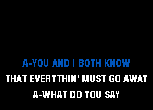 A-YOU AND I BOTH KNOW
THAT EVERYTHIH' MUST GO AWAY
A-WHAT DO YOU SAY