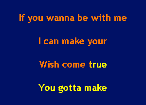 If you wanna be with me

I can make your
Wish come true

You gotta make