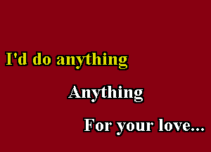 I'd do anything

Anything

For your love...