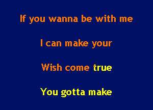 If you wanna be with me

I can make your
Wish come true

You gotta make