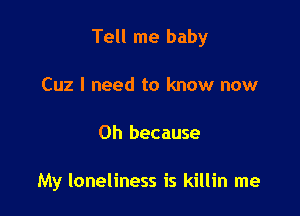 Tell me baby

Cuz I need to know now
Oh because

My loneliness is killin me