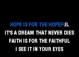 HOPE IS FOR THE HOPEFUL
IT'S A DREAM THAT NEVER DIES
FAITH IS FOR THE FAITHFUL
I SEE IT IN YOUR EYES