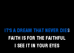 IT'S A DREAM THAT NEVER DIES
FAITH IS FOR THE FAITHFUL
I SEE IT IN YOUR EYES